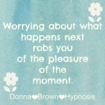 Worrying about what happens next robs you fo the pleasure of the moment.