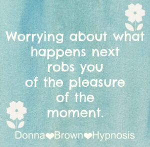 Worrying about what happens next robs you fo the pleasure of the moment.